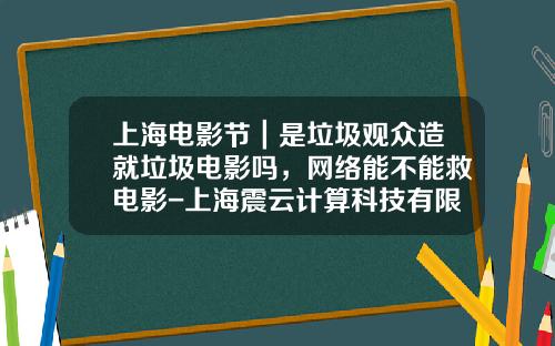 上海电影节｜是垃圾观众造就垃圾电影吗，网络能不能救电影-上海震云计算科技有限公司