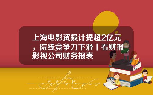上海电影资损计提超2亿元，院线竞争力下滑丨看财报-影视公司财务报表