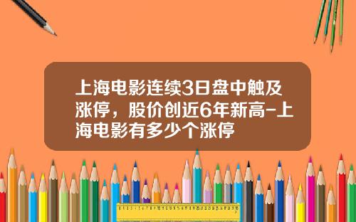 上海电影连续3日盘中触及涨停，股价创近6年新高-上海电影有多少个涨停