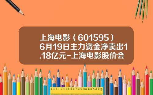 上海电影（601595）6月19日主力资金净卖出1.18亿元-上海电影股价会到多少钱