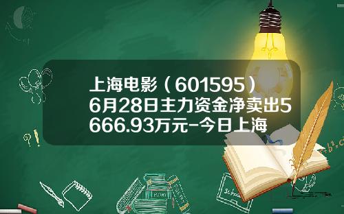 上海电影（601595）6月28日主力资金净卖出5666.93万元-今日上海电影股票新闻资讯