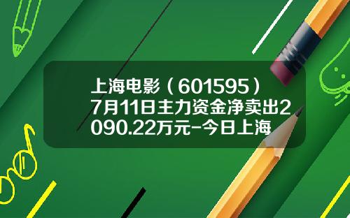 上海电影（601595）7月11日主力资金净卖出2090.22万元-今日上海电影股票新闻资讯