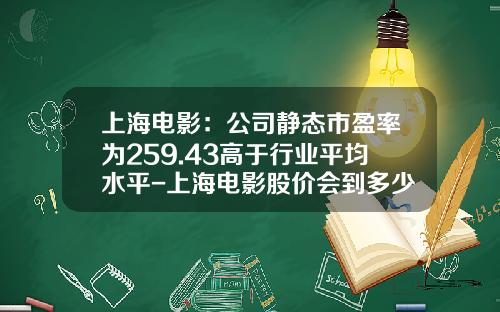 上海电影：公司静态市盈率为259.43高于行业平均水平-上海电影股价会到多少钱