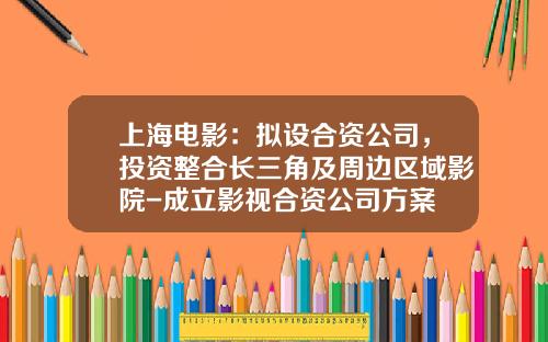 上海电影：拟设合资公司，投资整合长三角及周边区域影院-成立影视合资公司方案