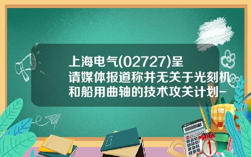 上海电气(02727)呈请媒体报道称并无关于光刻机和船用曲轴的技术攻关计划-上海电气船用曲轴有限公司