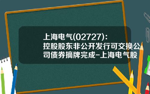 上海电气(02727)：控股股东非公开发行可交换公司债券摘牌完成-上海电气股票最新资讯