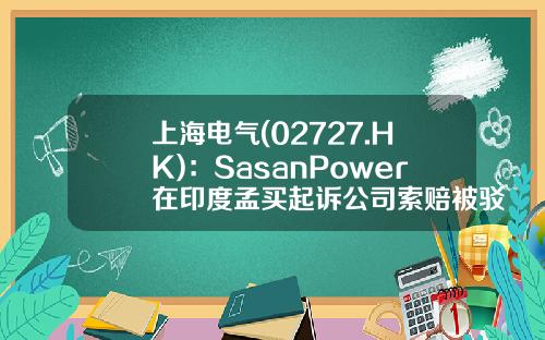 上海电气(02727.HK)：SasanPower在印度孟买起诉公司索赔被驳回-上海电气2008年最低股价是多少