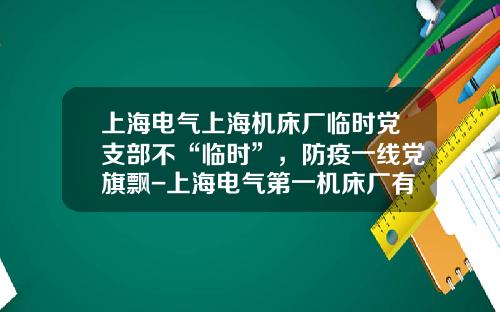 上海电气上海机床厂临时党支部不“临时”，防疫一线党旗飘-上海电气第一机床厂有限公司