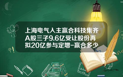 上海电气入主赢合科技集齐A股三子9.6亿受让股份再拟20亿参与定增-赢合多少股