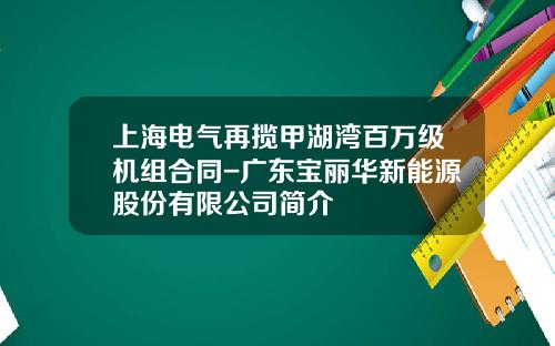 上海电气再揽甲湖湾百万级机组合同-广东宝丽华新能源股份有限公司简介