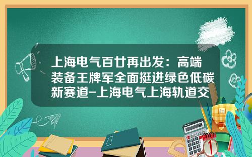 上海电气百廿再出发：高端装备王牌军全面挺进绿色低碳新赛道-上海电气上海轨道交通设备发展公司