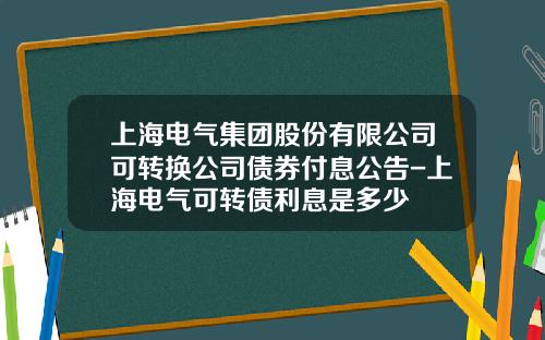上海电气集团股份有限公司可转换公司债券付息公告-上海电气可转债利息是多少