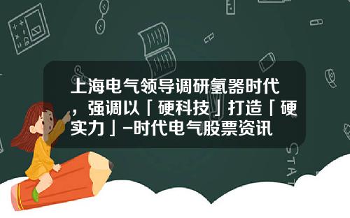 上海电气领导调研氢器时代，强调以「硬科技」打造「硬实力」-时代电气股票资讯