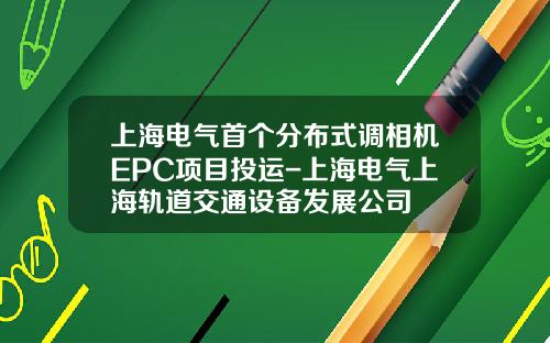 上海电气首个分布式调相机EPC项目投运-上海电气上海轨道交通设备发展公司