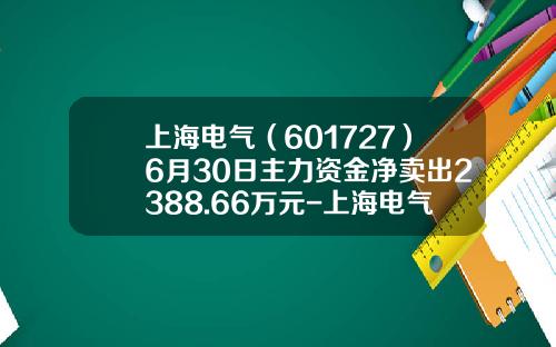 上海电气（601727）6月30日主力资金净卖出2388.66万元-上海电气公司排名
