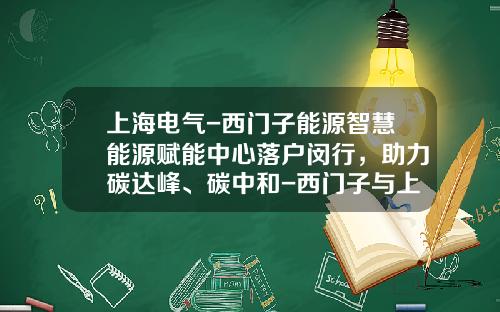 上海电气-西门子能源智慧能源赋能中心落户闵行，助力碳达峰、碳中和-西门子与上海电气合资公司