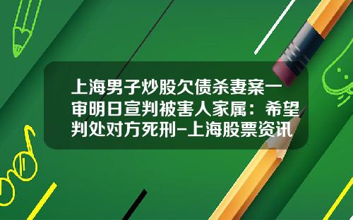 上海男子炒股欠债杀妻案一审明日宣判被害人家属：希望判处对方死刑-上海股票资讯网站官网下载