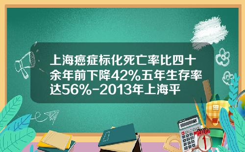 上海癌症标化死亡率比四十余年前下降42%五年生存率达56%-2013年上海平均工资是多少
