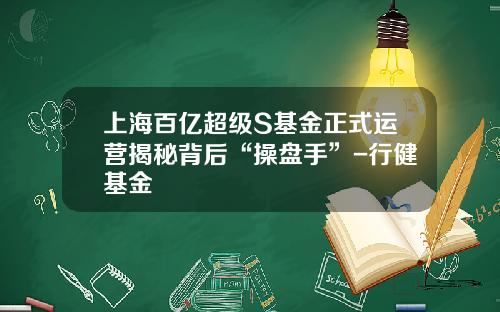 上海百亿超级S基金正式运营揭秘背后“操盘手”-行健基金