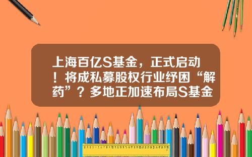 上海百亿S基金，正式启动！将成私募股权行业纾困“解药”？多地正加速布局S基金-上海创业接力基金
