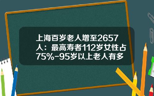 上海百岁老人增至2657人：最高寿者112岁女性占75%-95岁以上老人有多少