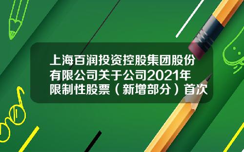 上海百润投资控股集团股份有限公司关于公司2021年限制性股票（新增部分）首次授予完成的公告-百润资讯是炒股票