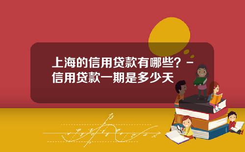上海的信用贷款有哪些？-信用贷款一期是多少天