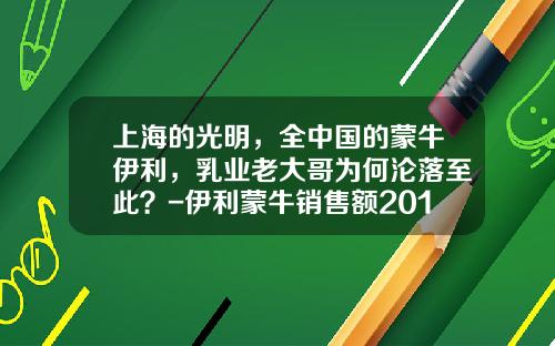 上海的光明，全中国的蒙牛伊利，乳业老大哥为何沦落至此？-伊利蒙牛销售额2015多少