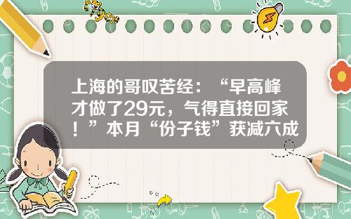 上海的哥叹苦经：“早高峰才做了29元，气得直接回家！”本月“份子钱”获减六成，客流回暖出现好苗头-上海的士夜间14公里多少钱