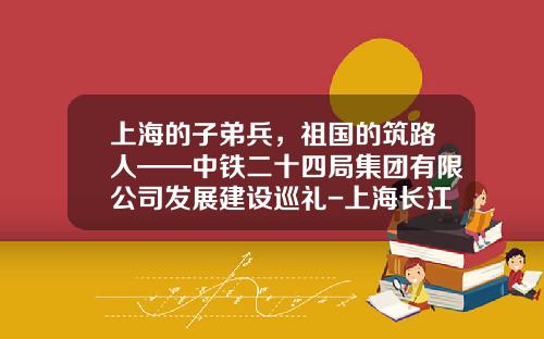 上海的子弟兵，祖国的筑路人——中铁二十四局集团有限公司发展建设巡礼-上海长江隧桥建设发展有限公司