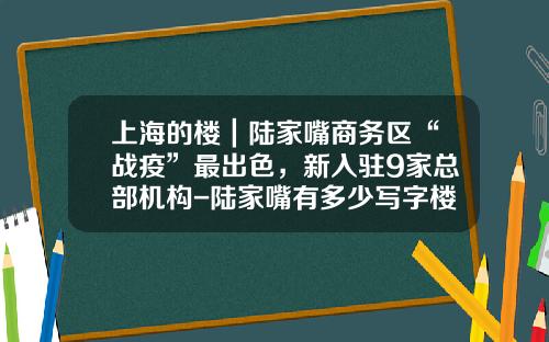 上海的楼｜陆家嘴商务区“战疫”最出色，新入驻9家总部机构-陆家嘴有多少写字楼