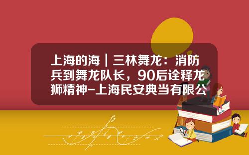 上海的海｜三林舞龙：消防兵到舞龙队长，90后诠释龙狮精神-上海民安典当有限公司