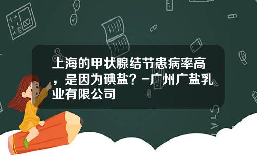 上海的甲状腺结节患病率高，是因为碘盐？-广州广盐乳业有限公司