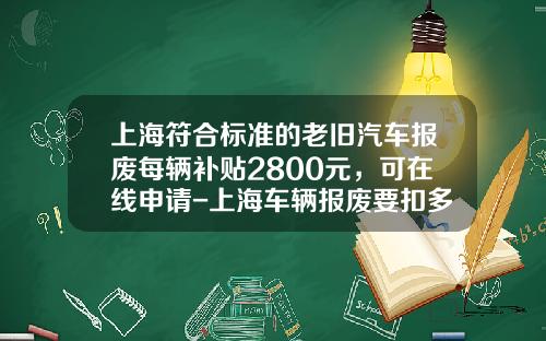 上海符合标准的老旧汽车报废每辆补贴2800元，可在线申请-上海车辆报废要扣多少企业所得税【新闻】