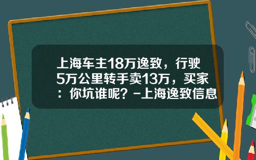 上海车主18万逸致，行驶5万公里转手卖13万，买家：你坑谁呢？-上海逸致信息技术有限公司【新闻】