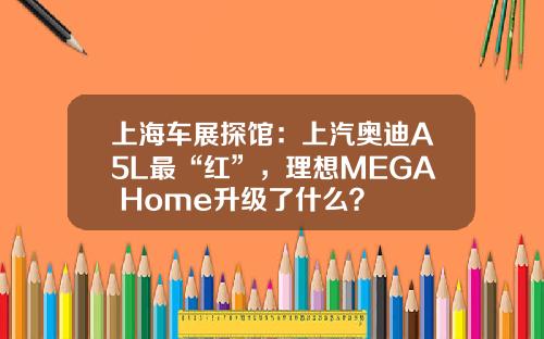 上海车展探馆：上汽奥迪A5L最“红”，理想MEGA Home升级了什么？