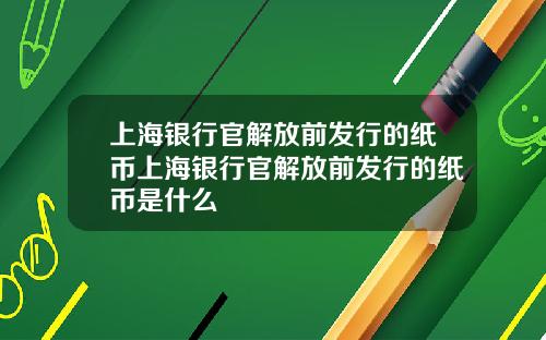 上海银行官解放前发行的纸币上海银行官解放前发行的纸币是什么