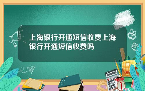 上海银行开通短信收费上海银行开通短信收费吗