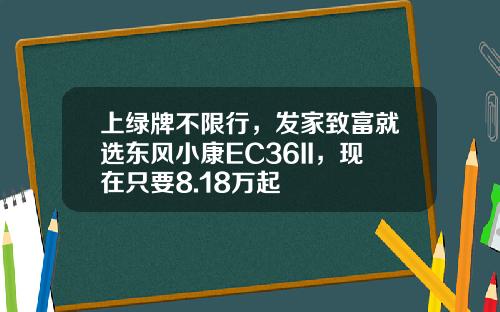 上绿牌不限行，发家致富就选东风小康EC36II，现在只要8.18万起