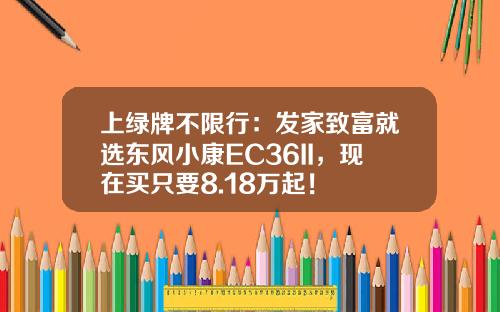 上绿牌不限行：发家致富就选东风小康EC36II，现在买只要8.18万起！