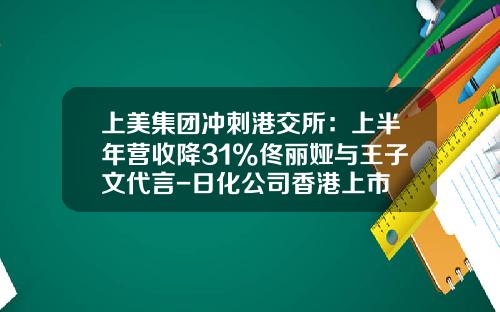 上美集团冲刺港交所：上半年营收降31%佟丽娅与王子文代言-日化公司香港上市