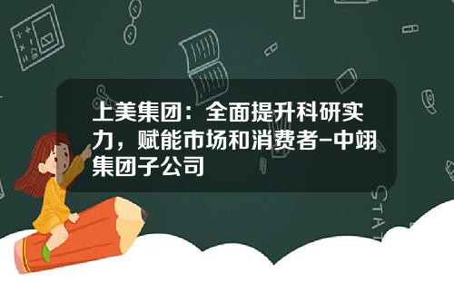 上美集团：全面提升科研实力，赋能市场和消费者-中翊集团子公司