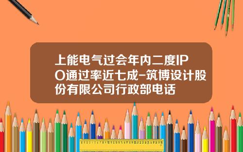 上能电气过会年内二度IPO通过率近七成-筑博设计股份有限公司行政部电话
