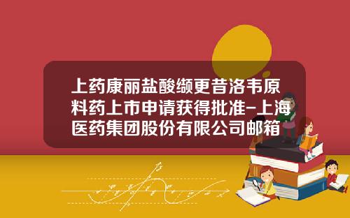 上药康丽盐酸缬更昔洛韦原料药上市申请获得批准-上海医药集团股份有限公司邮箱