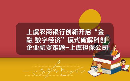 上虞农商银行创新开启“金融+数字经济”模式破解科创企业融资难题-上虞担保公司