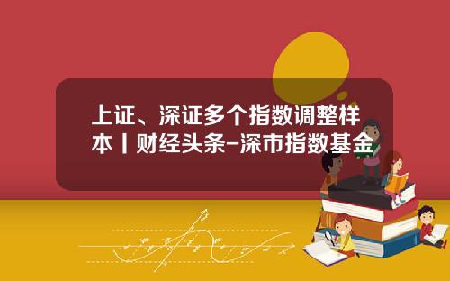 上证、深证多个指数调整样本丨财经头条-深市指数基金