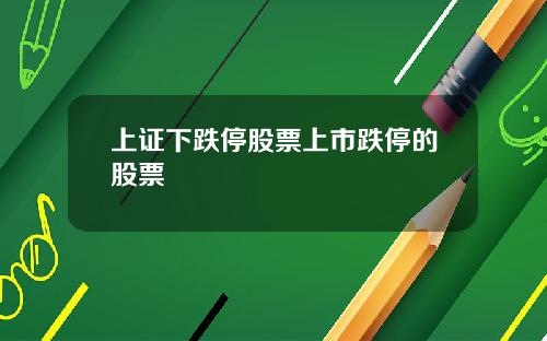 上证下跌停股票上市跌停的股票