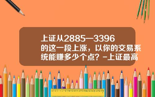 上证从2885—3396的这一段上涨，以你的交易系统能赚多少个点？-上证最高上升到多少点