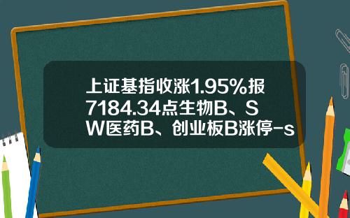 上证基指收涨1.95%报7184.34点生物B、SW医药B、创业板B涨停-sw医药b能涨到多少