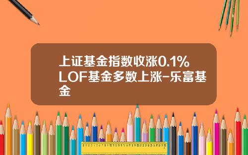 上证基金指数收涨0.1%LOF基金多数上涨-乐富基金